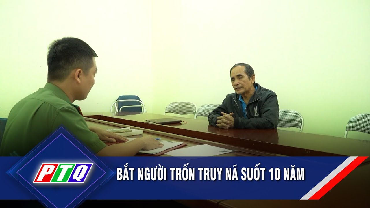 Bắt người trốn truy nã suốt 10 năm  | PTQ