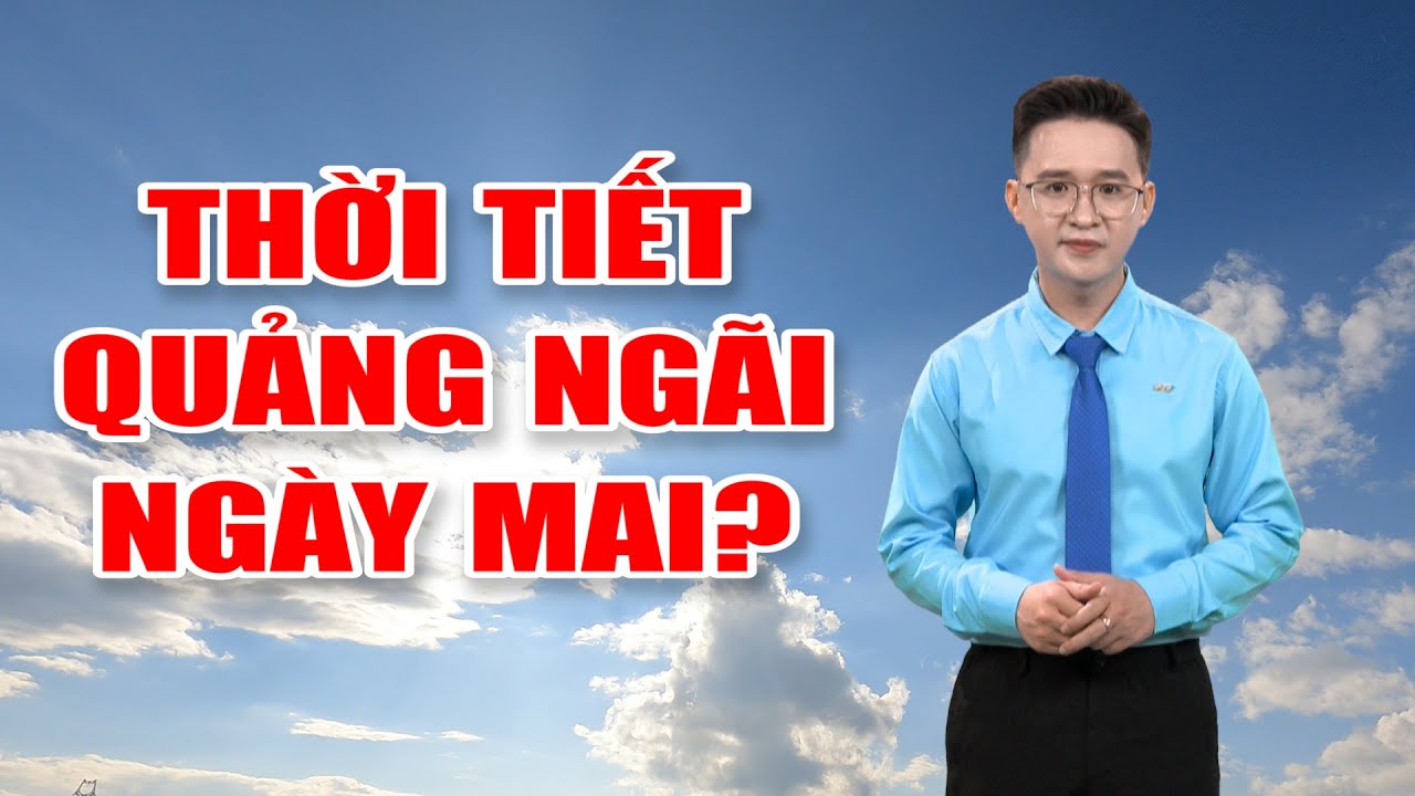 Bản tin thời tiết 16/5: Thời tiết Quảng Ngãi ngày mai?