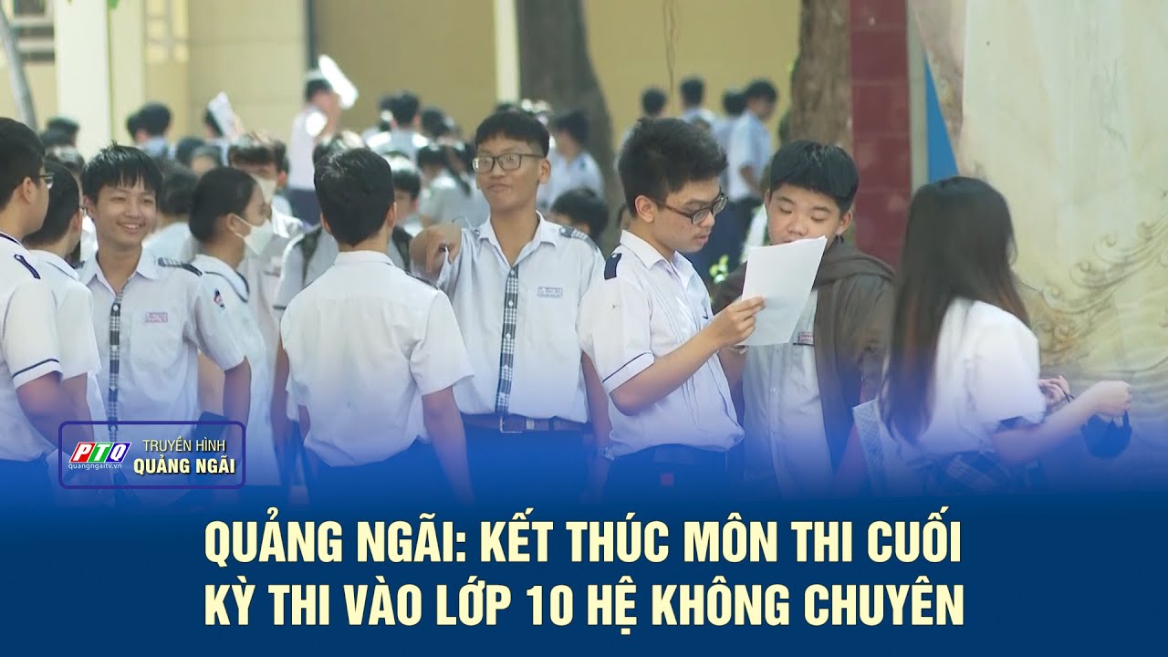 Quảng Ngãi: Kết thúc môn thi cuối kỳ thi vào lớp 10 hệ không chuyên | PTQ