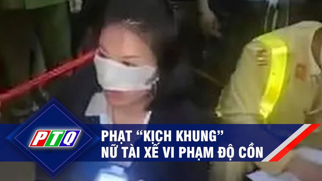 Phạt “kịch khung” nữ tài xế vi phạm độ cồn | PTQ