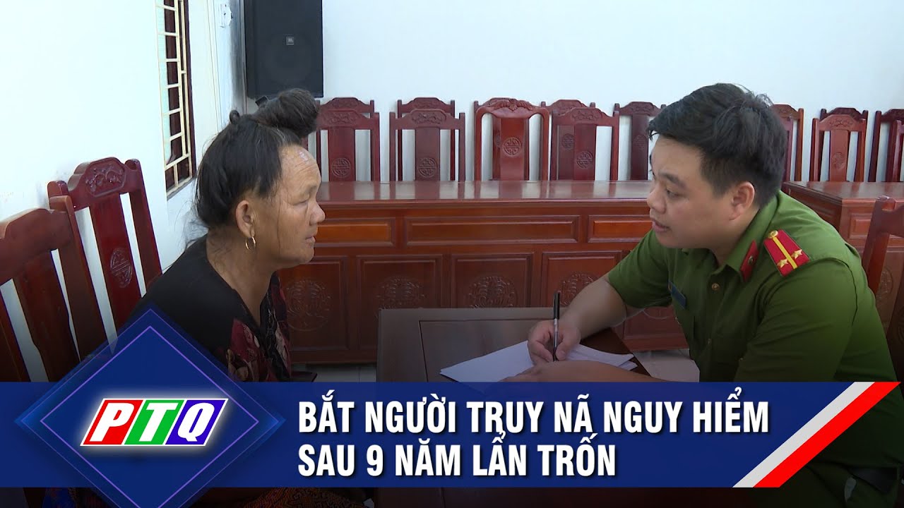 Bắt người truy nã nguy hiểm sau 9 năm lẩn trốn | PTQ