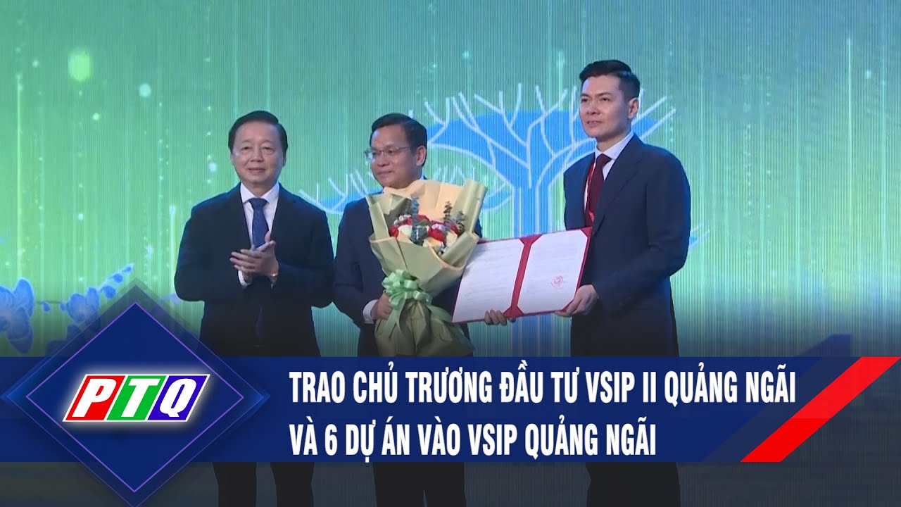 Trao chủ trương đầu tư VSIP II Quảng Ngãi và 6 dự án vào VSIP Quảng Ngãi | PTQ