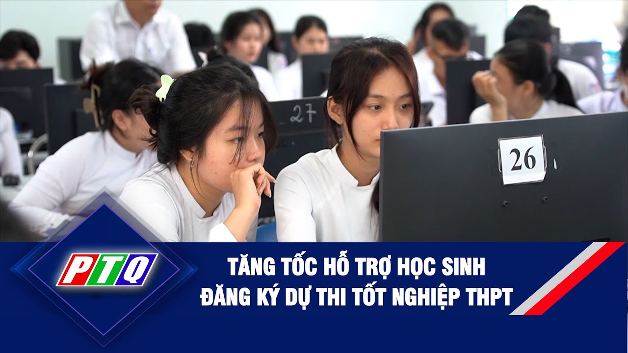 Tăng tốc hỗ trợ học sinh đăng ký dự thi tốt nghiệp THPT  | PTQ