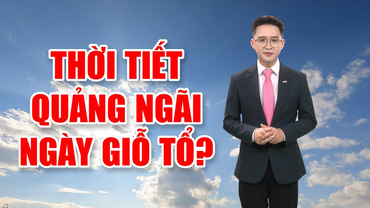 Bản tin thời tiết 17/4: Thời tiết Quảng Ngãi ngày Giỗ Tổ?