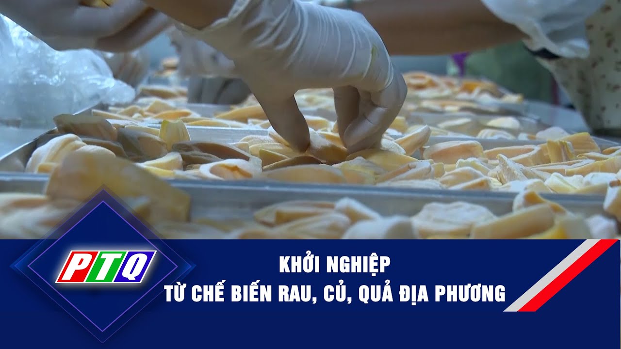 Khởi nghiệp từ chế biến rau, củ, quả địa phương  | PTQ