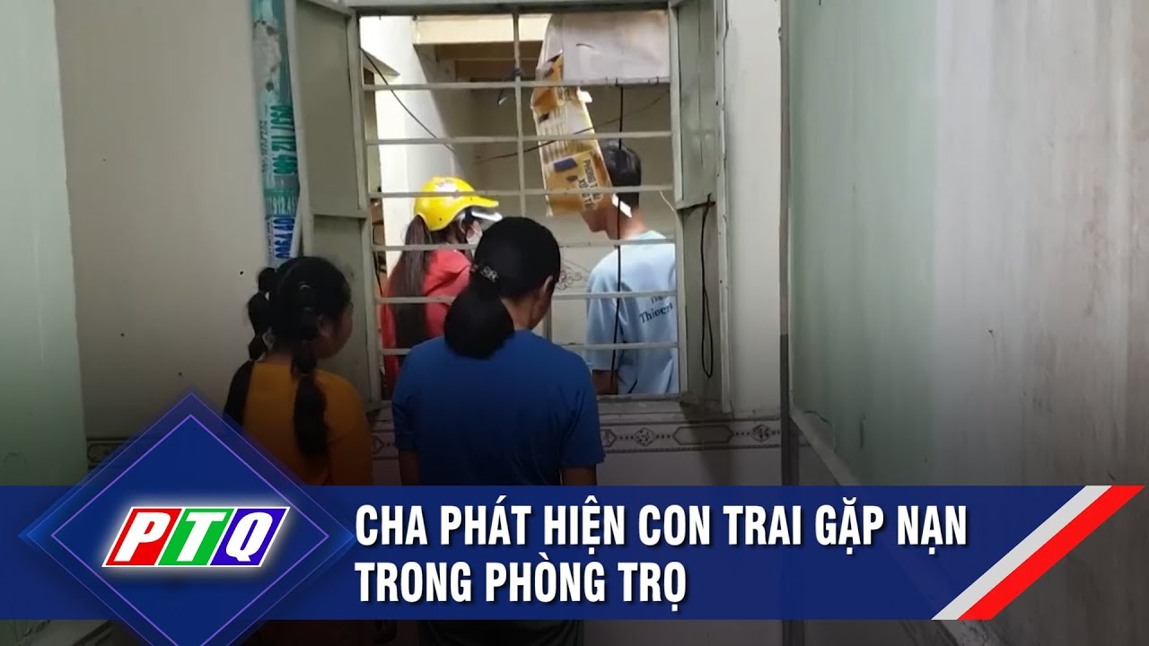 Cha phát hiện con trai gặp nạn trong phòng trọ   | PTQ