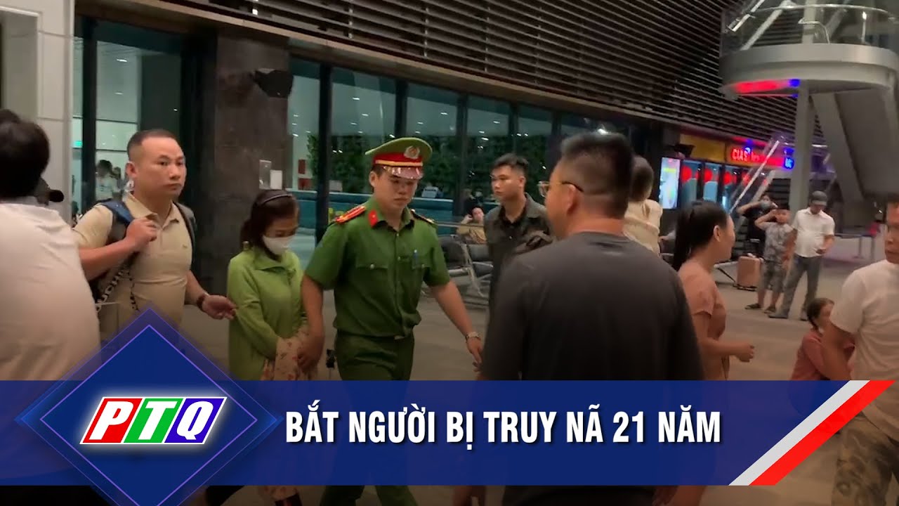 Bắt người bị truy nã 21 năm | PTQ