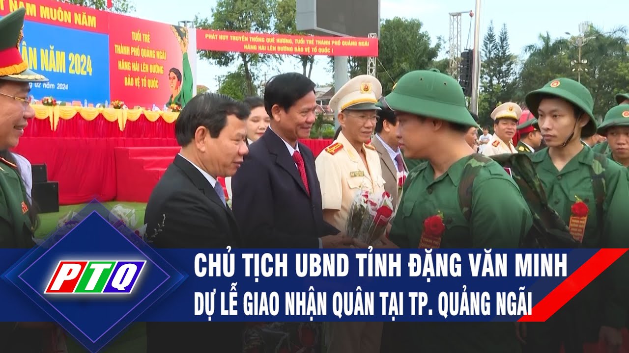 Chủ tịch UBND tỉnh Đặng Văn Minh dự lễ giao nhận quân tại Tp. Quảng Ngãi  | PTQ