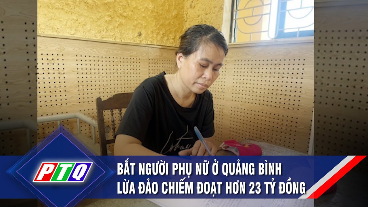 Bắt người phụ nữ ở Quảng Bình lừa đảo chiếm đoạt hơn 23 tỷ đồng  | PTQ