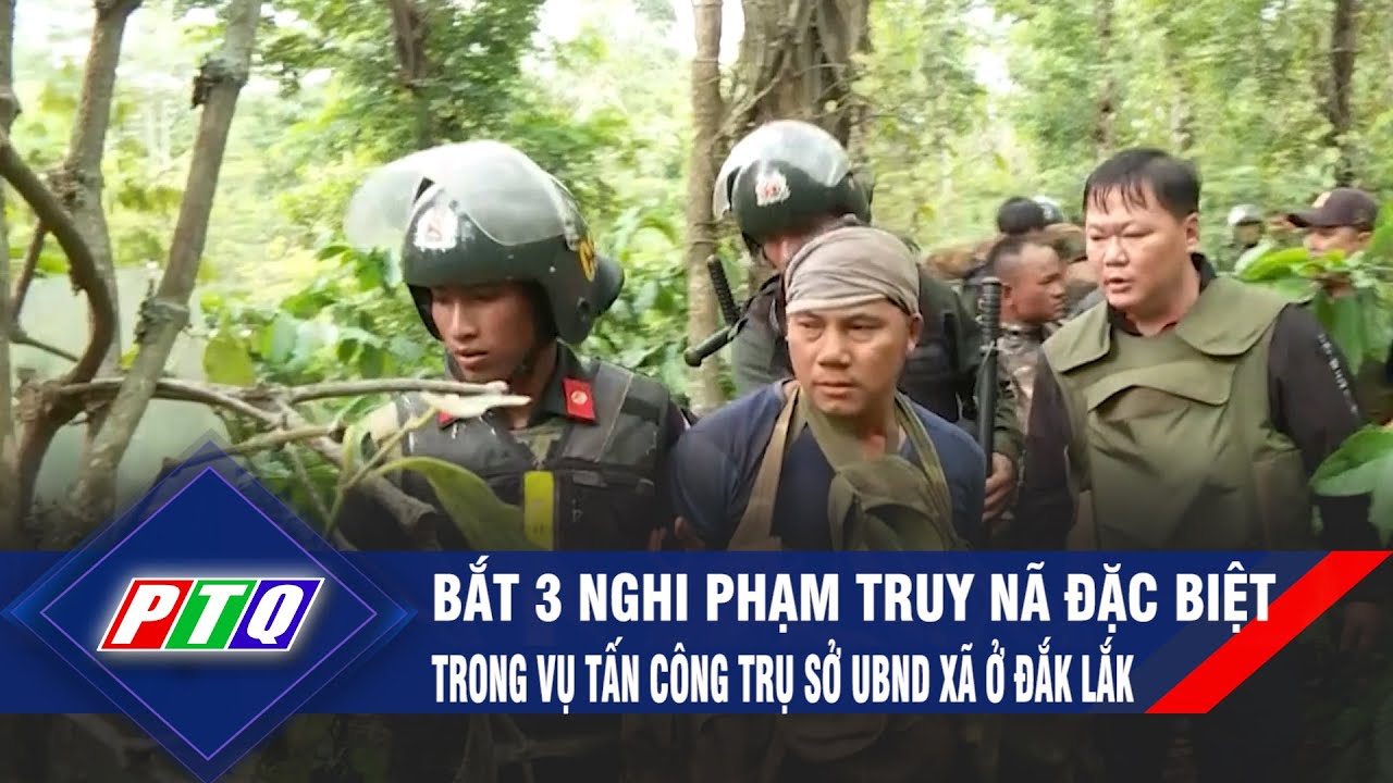 Bắt 3 nghi phạm truy nã đặc biệt trong vụ tấn công trụ sở UBND xã ở Đắk Lắk | PTQ