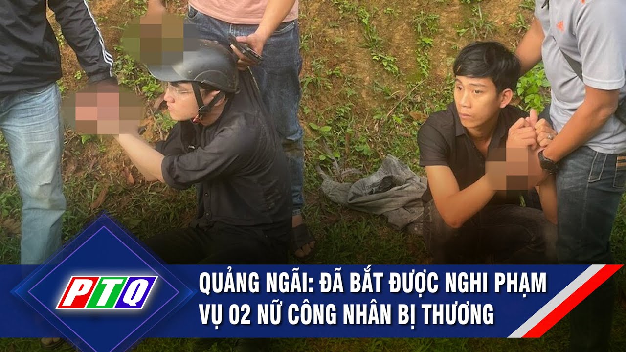 Quảng Ngãi: Đã bắt được nghi phạm vụ 02 nữ công nhân bị thương | PTQ