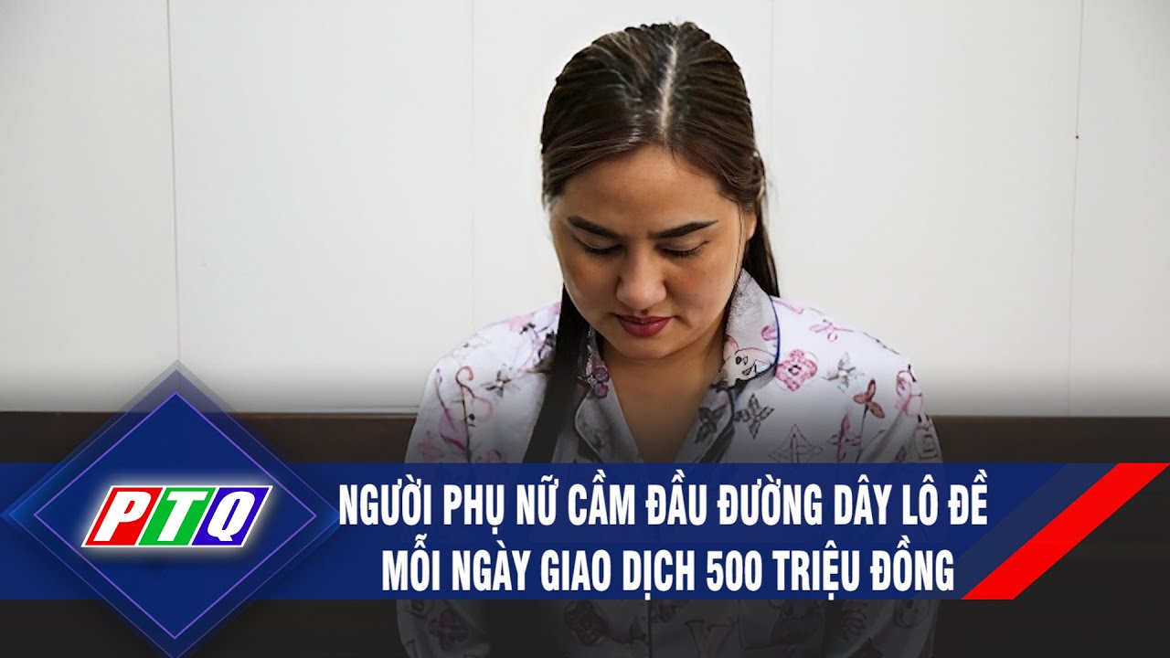 Người phụ nữ cầm đầu đường dây lô đề mỗi ngày giao dịch 500 triệu đồng | PTQ