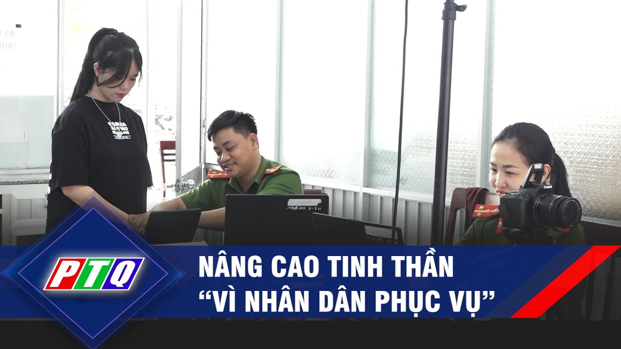 NÂNG CAO TINH THẦN “VÌ NHÂN DÂN PHỤC VỤ” | PTQ