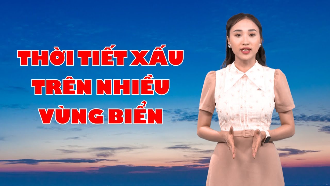 Bản tin thời tiết 17/7: Thời tiết xấu trên nhiều vùng biển