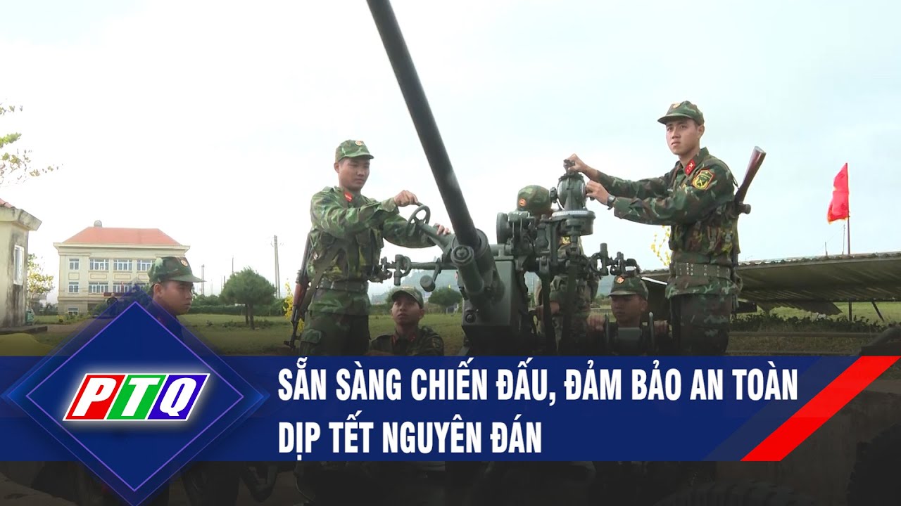 Sẵn sàng chiến đấu, đảm bảo an toàn dịp Tết Nguyên đán | PTQ