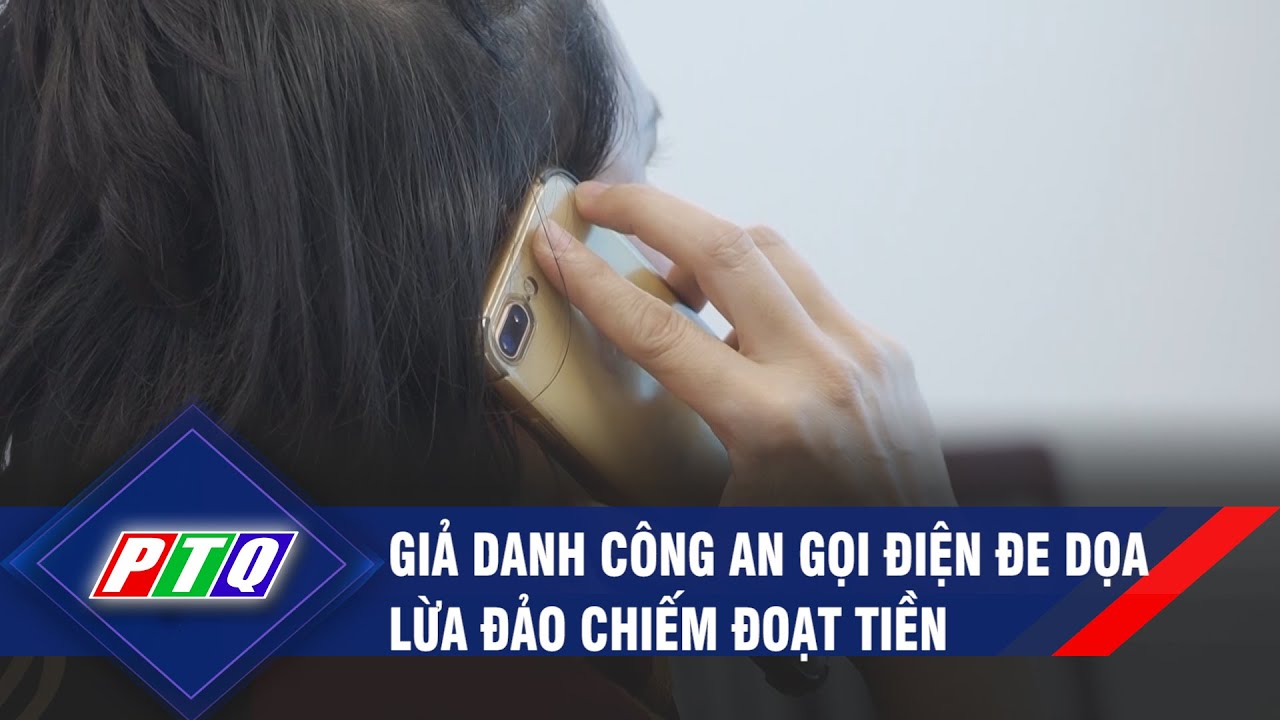 Giả danh công an gọi điện đe dọa lừa đảo chiếm đoạt tiền | PTQ