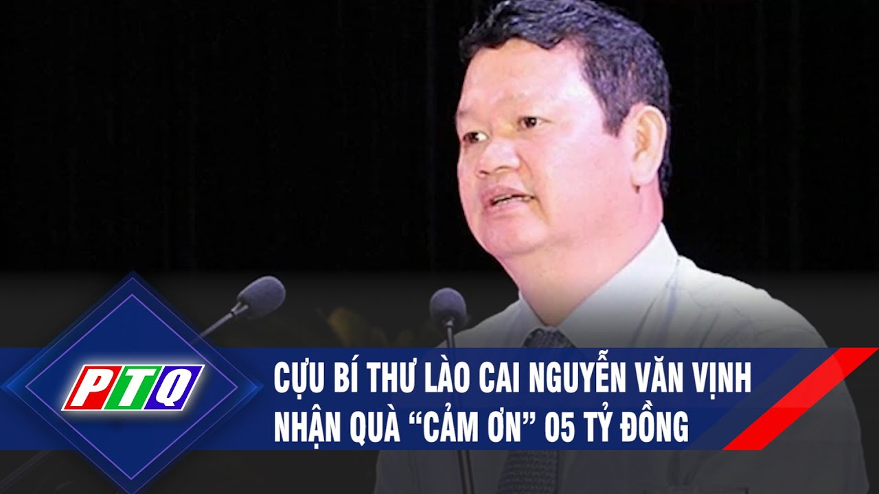 Cựu Bí thư Lào Cai Nguyễn Văn Vịnh nhận quà “cảm ơn” 05 tỷ đồng | PTQ