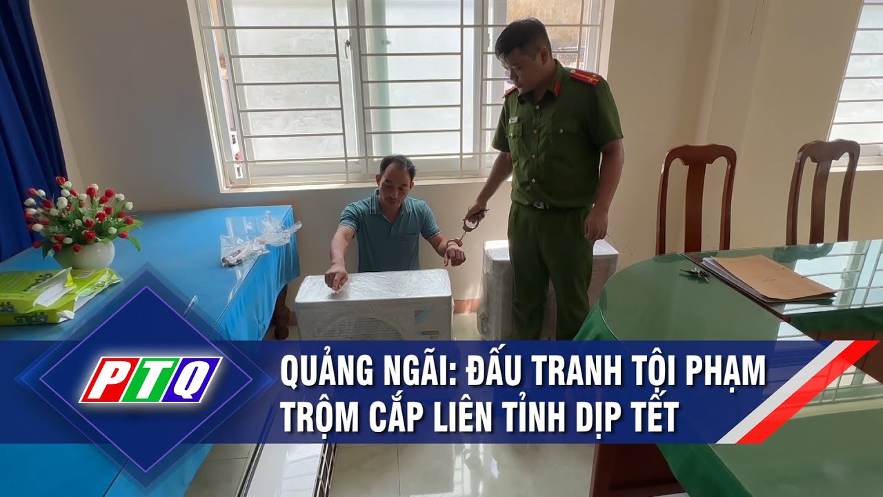 Quảng Ngãi: Đấu tranh tội phạm trộm cắp liên tỉnh dịp Tết | PTQ