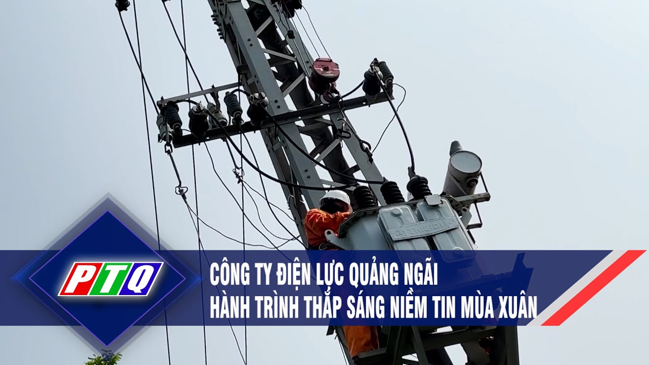 Công ty Điện lực Quảng Ngãi - Hành trình thắp sáng niềm tin mùa Xuân  | PTQ