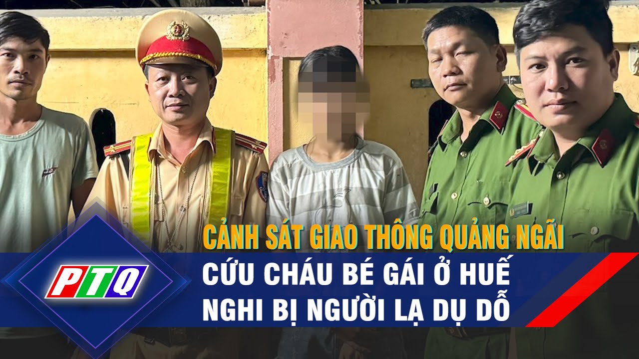 Cảnh sát giao thông Quảng Ngãi cứu bé gái ở Huế nghi bị người lạ dụ dỗ | PTQ