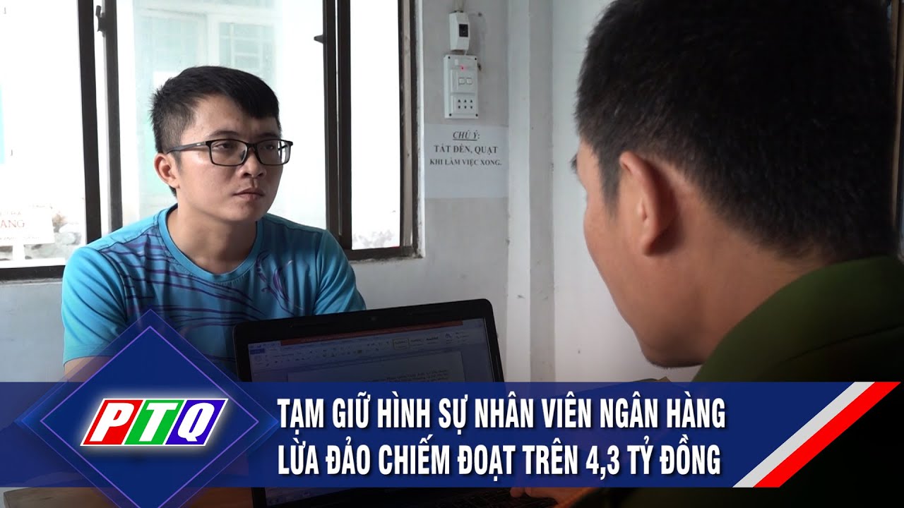 Tạm giữ hình sự nhân viên ngân hàng lừa đảo chiếm đoạt trên 4,3 tỷ đồng | PTQ