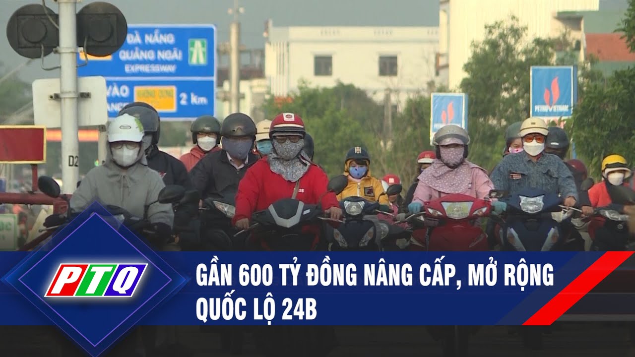 Gần 600 tỷ đồng nâng cấp, mở rộng Quốc lộ 24B  | PTQ