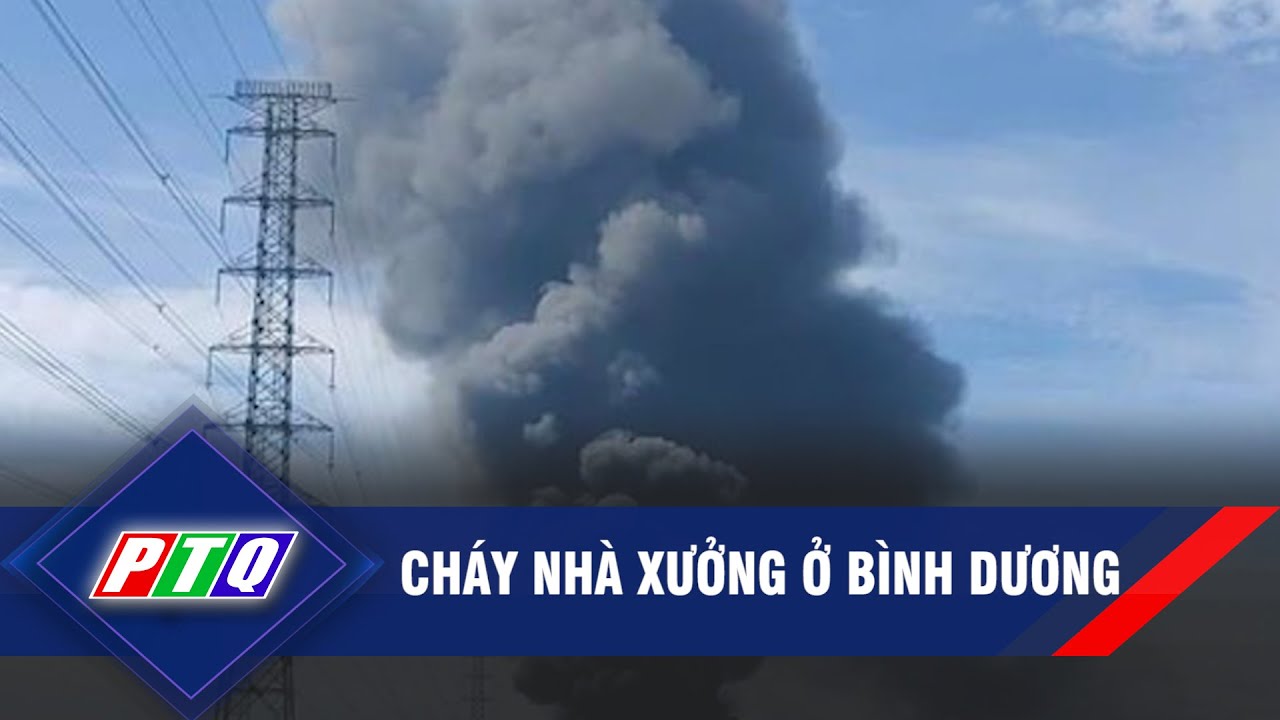 Cháy nhà xưởng ở Bình Dương | PTQ