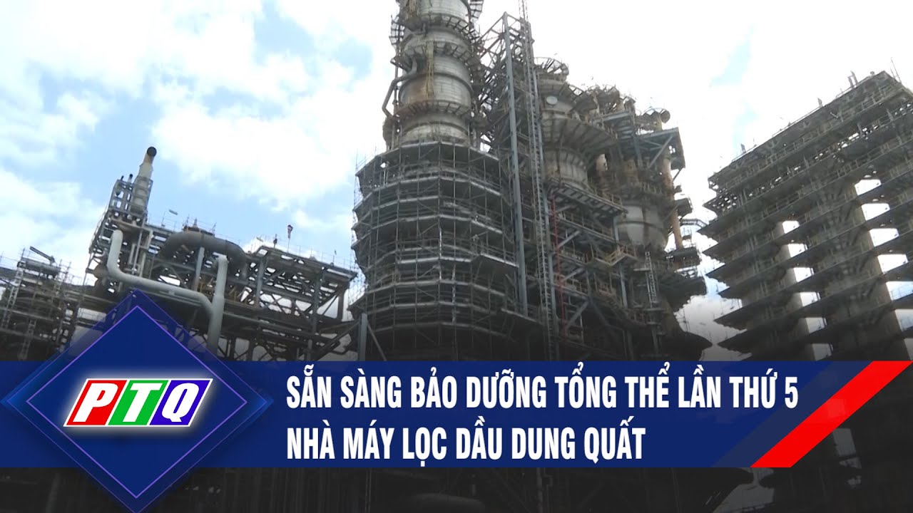 Sẵn sàng bảo dưỡng tổng thể lần thứ 5 Nhà máy lọc dầu Dung Quất | PTQ