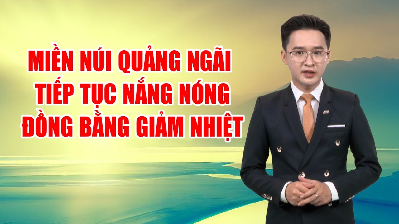 Bản tin thời tiết 05/4: Miền núi Quảng Ngãi tiếp tục nắng nóng, đồng bằng giảm nhiệt