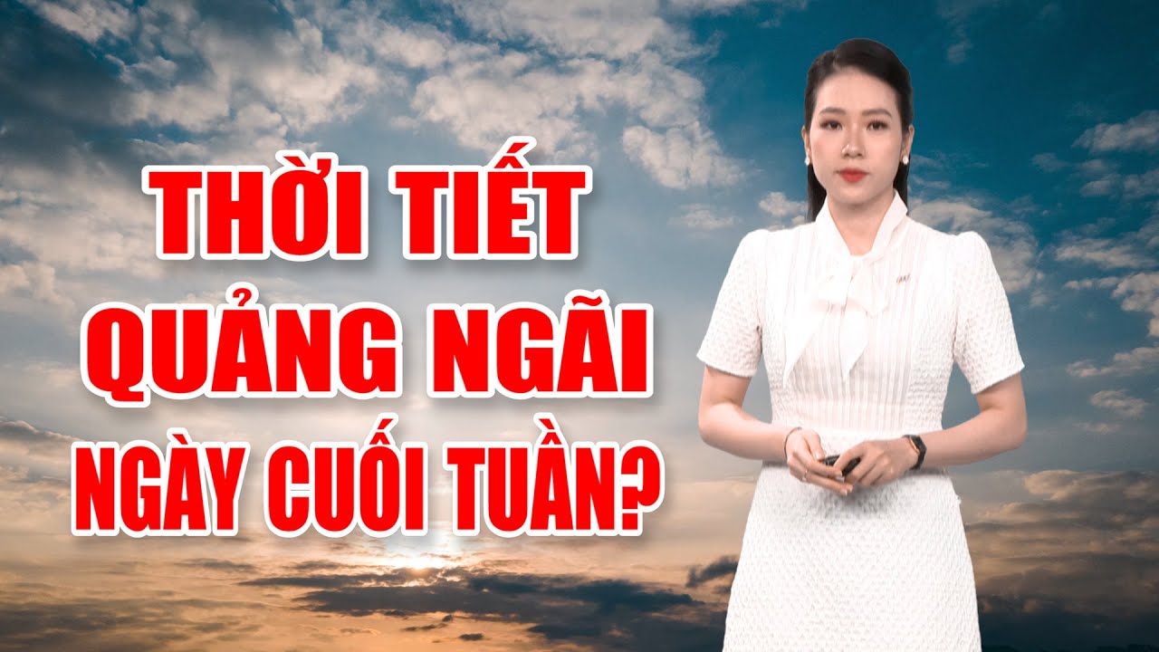 Bản tin thời tiết 09/12: Thời tiết Quảng Ngãi ngày cuối tuần?  | PTQ