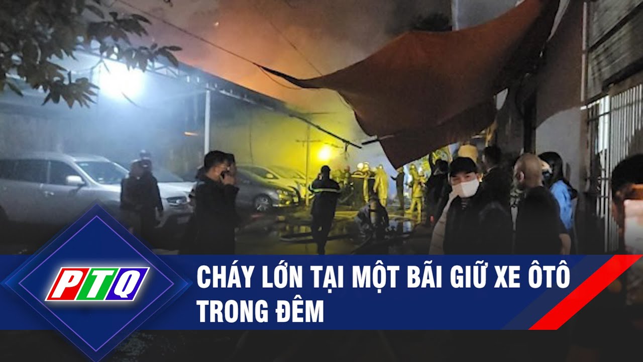 Cháy lớn tại một bãi giữ xe ôtô trong đêm | PTQ