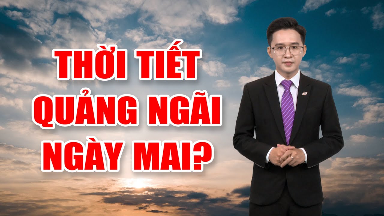 Bản tin thời tiết 15/3: Thời tiết Quảng Ngãi ngày mai?