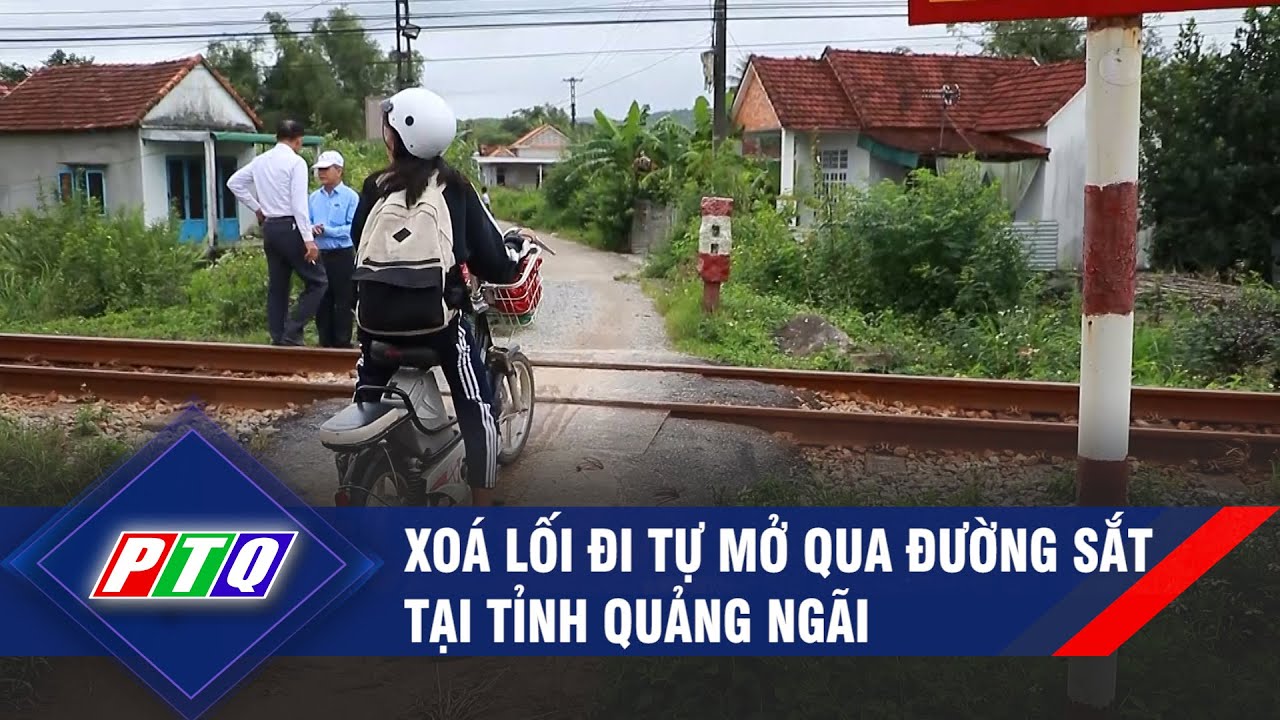 Xoá lối đi tự mở qua đường sắt tại tỉnh Quảng Ngãi | PTQ