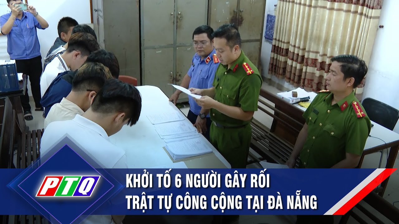 Khởi tố 6 người gây rối trật tự công cộng tại Đà Nẵng | PTQ