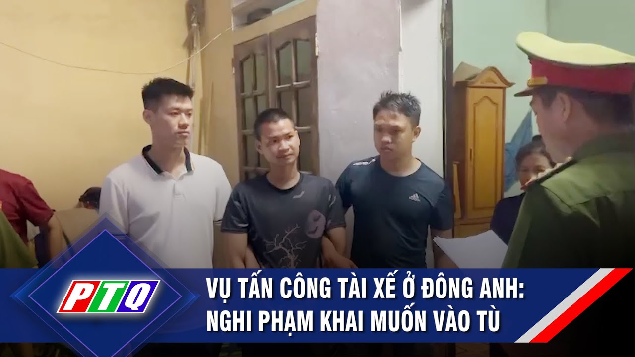 Vụ tấn công tài xế ở Đông Anh: Nghi phạm khai muốn vào tù | PTQ