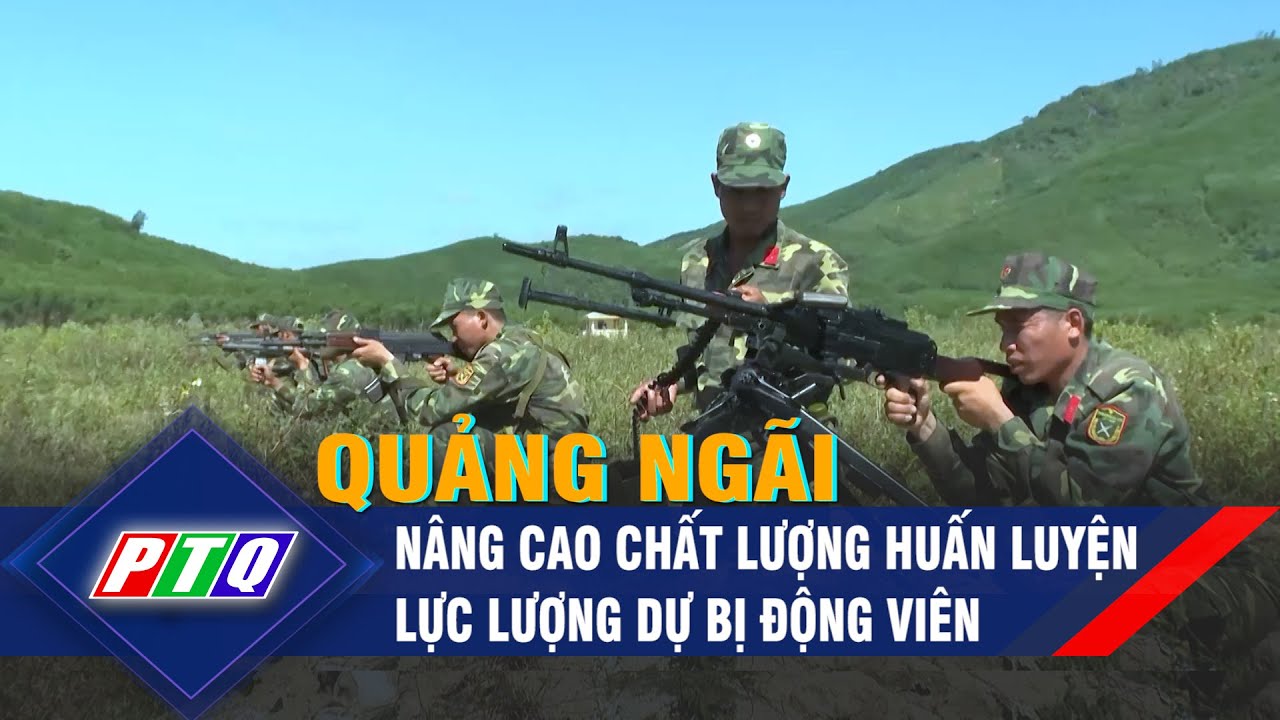 Quảng Ngãi: Nâng cao chất lượng huấn luyện lực lượng dự bị động viên | PTQ