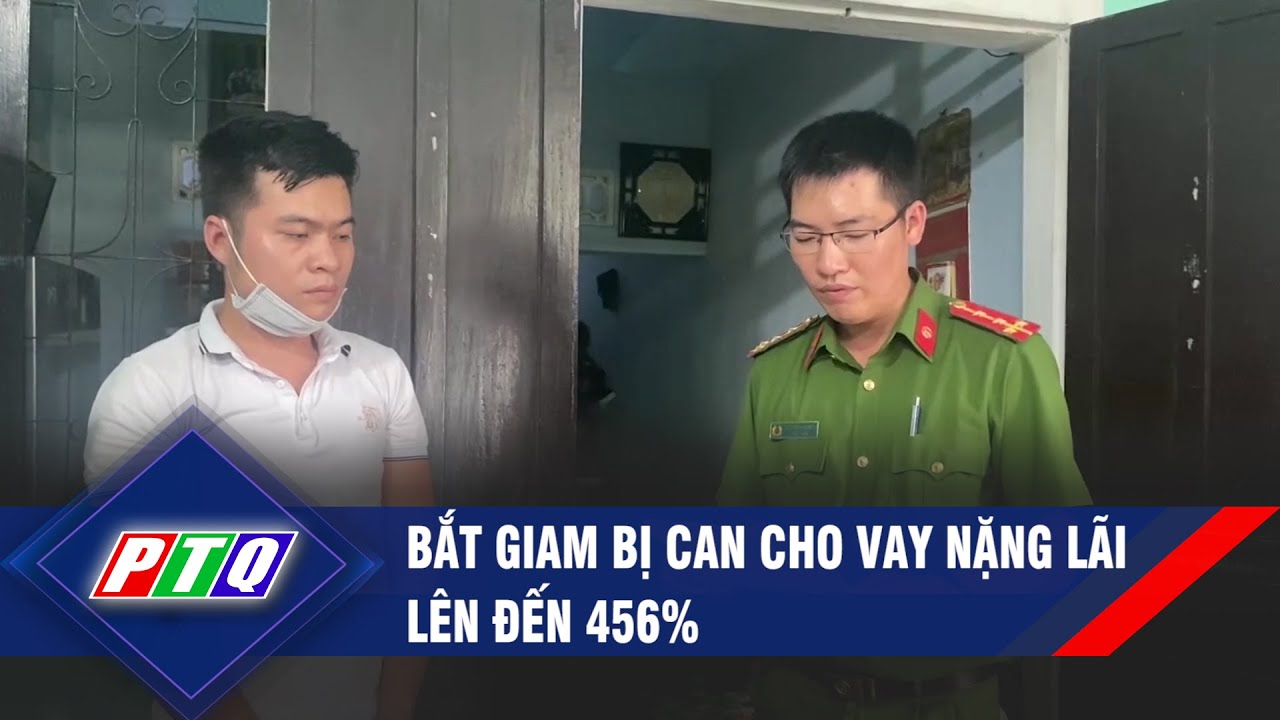 Bắt giam bị can cho vay nặng lãi lên đến 456% | PTQ