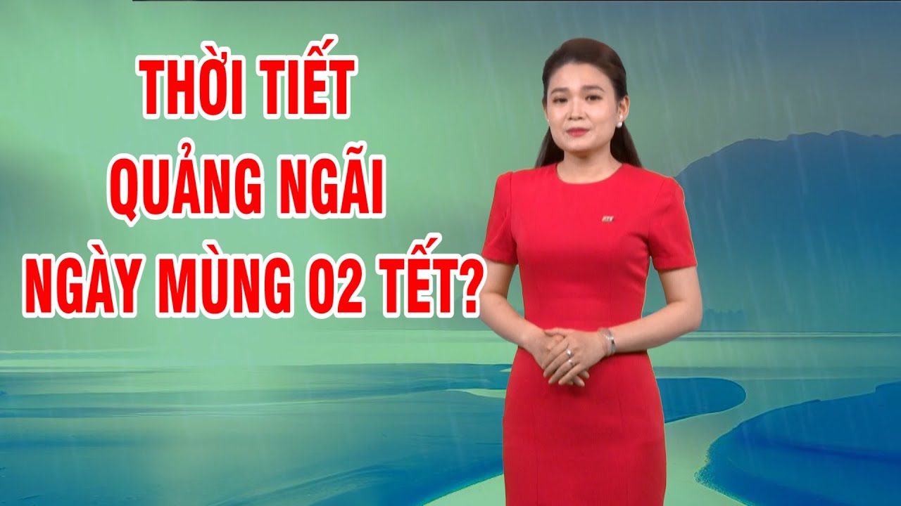 Bản tin thời tiết 10/02: Thời tiết Quảng Ngãi ngày Mùng 02 Tết?