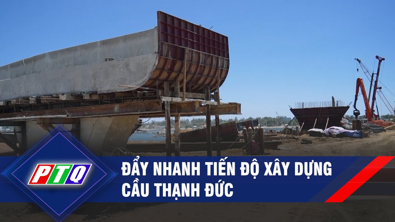 Đẩy nhanh tiến độ xây dựng cầu Thạnh Đức | PTQ