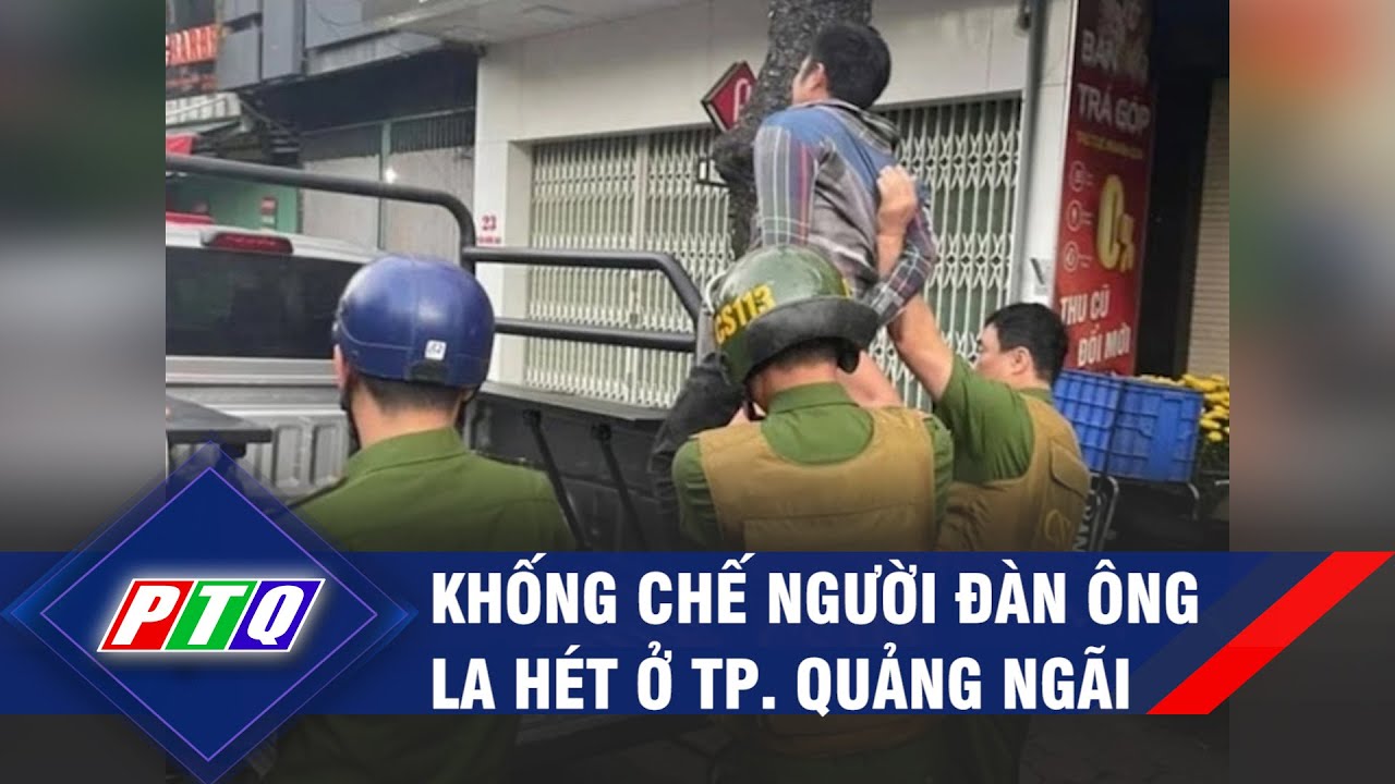 Khống chế người đàn ông la hét ở Tp. Quảng Ngãi | PTQ