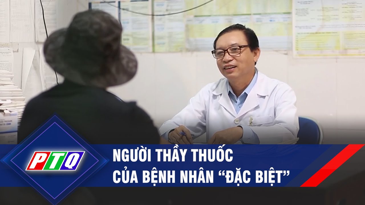 Người thầy thuốc của bệnh nhân “đặc biệt” | PTQ