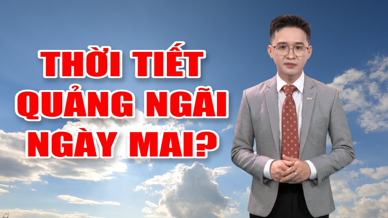 Bản tin thời tiết 14/5: Thời tiết Quảng Ngãi ngày mai?