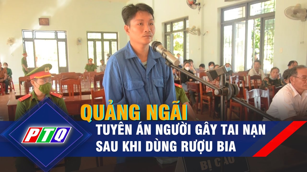 Quảng Ngãi: Tuyên án người gây tai nạn sau khi dùng rượu bia | PTQ