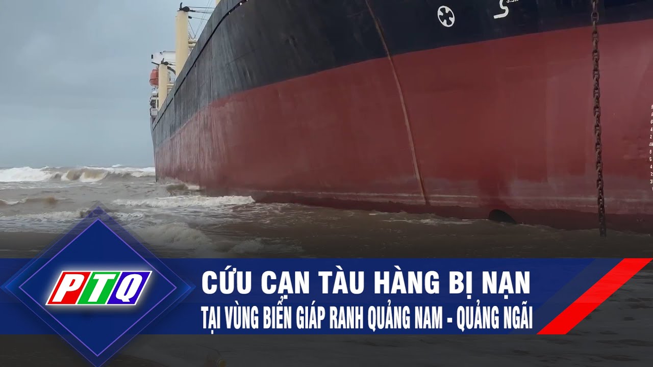 Cứu cạn tàu hàng bị nạn tại vùng biển giáp ranh Quảng Nam - Quảng Ngãi | PTQ