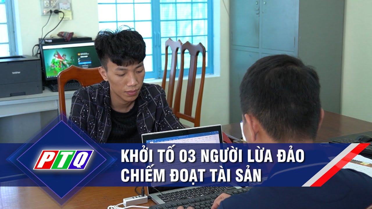 Khởi tố 03 người lừa đảo chiếm đoạt tài sản  | PTQ