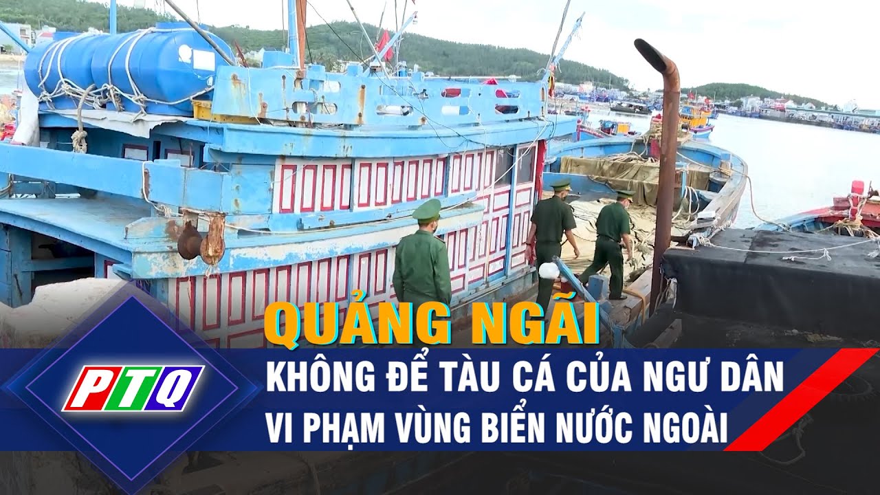 Quảng Ngãi không để tàu cá của ngư dân vi phạm vùng biển nước ngoài | PTQ