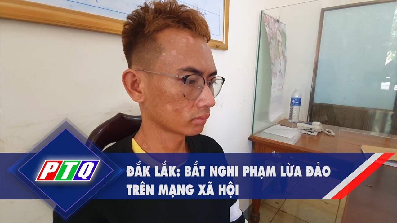 Đắk Lắk: Bắt nghi phạm lừa đảo trên mạng xã hội  | PTQ