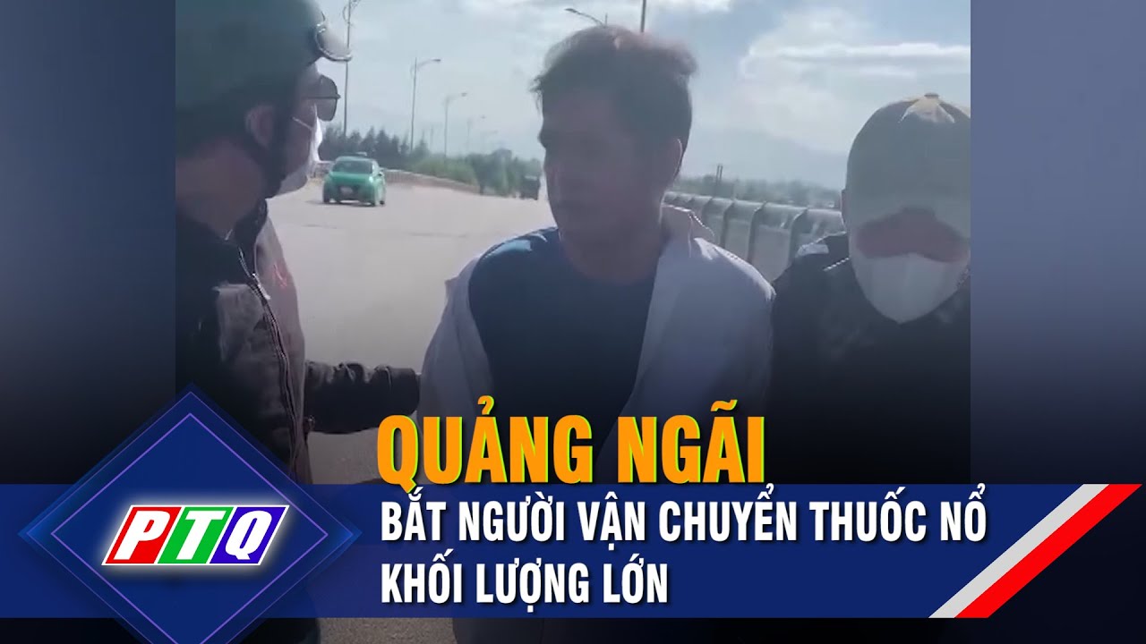 Quảng Ngãi: Bắt người vận chuyển thuốc nổ khối lượng lớn | PTQ