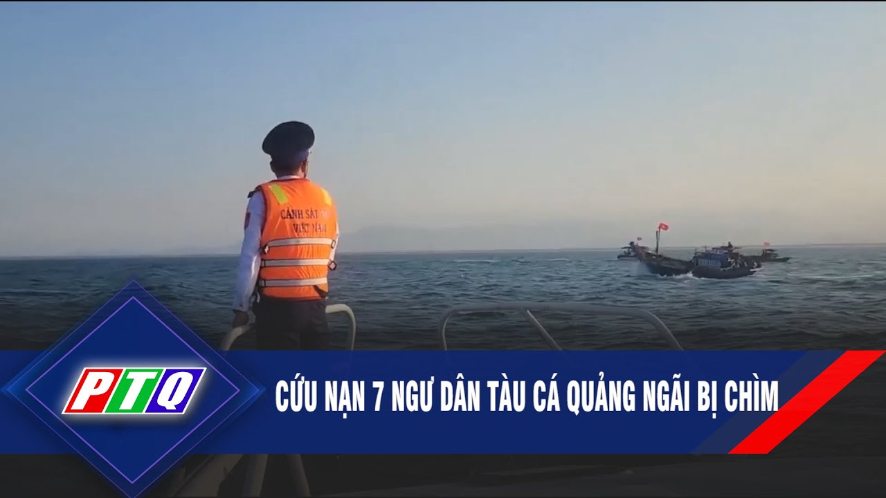 Cứu nạn 7 ngư dân tàu cá Quảng Ngãi bị chìm | PTQ