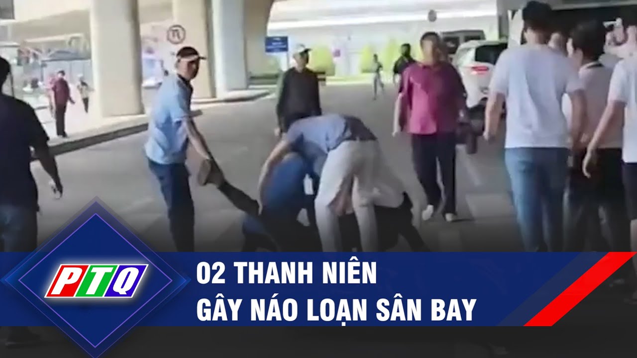 02 thanh niên gây náo loạn sân bay  | PTQ